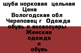 шуба норковая, цельная › Цена ­ 17 000 - Вологодская обл., Череповец г. Одежда, обувь и аксессуары » Женская одежда и обувь   